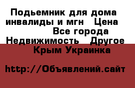 Подьемник для дома, инвалиды и мгн › Цена ­ 58 000 - Все города Недвижимость » Другое   . Крым,Украинка